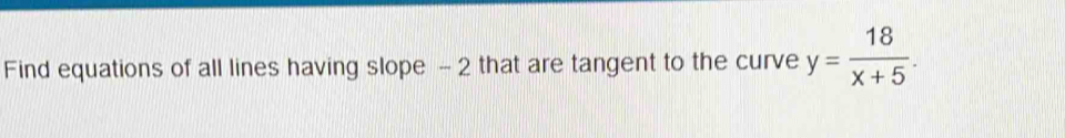 Find equations of all lines having slope - 2 that are tangent to the curve y= 18/x+5 .