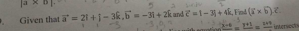 a* b| 
Given that vector a=2hat i+hat j-3hat k, vector b=-3hat i+2hat k and vector c=hat i-3hat j+4widehat k , Find (vector a* vector b).vector c. 
eguation frac x-6=frac y+1=frac z+9 intersects