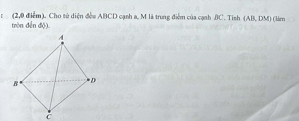 (2,0 điểm). Cho tứ diện đều ABCD cạnh a, M là trung điểm của cạnh BC. Tính (AB, DM) (làm 
tròn đến độ).
C