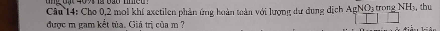 ung đạt 40% là bảo nhieu? 
Câu 14: Cho 0, 2 mol khí axetilen phản ứng hoàn toàn với lượng dư dung dịch AgNO_3 trong NH3, thu 
được m gam kết tủa. Giá trị của m ?
k iề u kiên