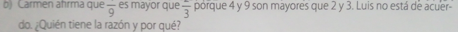 Carmen afırma que frac 9 es mayor que frac 3 porque 4 y 9 son mayores que 2 y 3. Luis no está de acuer- 
do. ¿Quién tiene la razón y por qué?