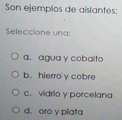 Son ejemplos de aislantes:
Seleccione una:
a. agua y cobalto
b. hierro' y cobre
c. vidrio y porcelana
d. oro y plata