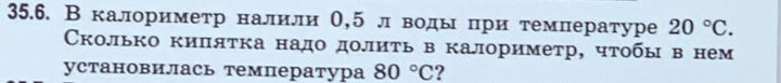 В калориметр налили О, 5 лводы при темлературе 20°C. 
Сколько киπятка надо долить в калориметр, чтобы в нем 
установилась температура 80°C ?