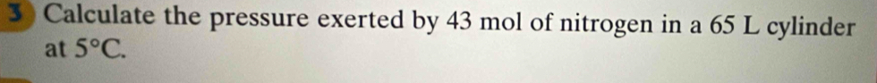 Calculate the pressure exerted by 43 mol of nitrogen in a 65 L cylinder 
at 5°C.