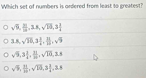 Which set of numbers is ordered from least to greatest?
sqrt(9),  31/10 , 3.8, sqrt(10), 3 3/4 
3.8, sqrt(10), 3 3/4 ,  31/10 , sqrt(9)
sqrt(9), 3 3/4 ,  31/10 , sqrt(10), 3.8
sqrt(9),  31/10 , sqrt(10), 3 3/4 , 3.8