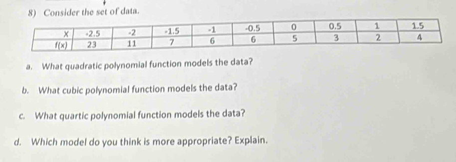 Consider the set of data.
a. What quadratic polynomial function models the data?
b. What cubic polynomial function models the data?
c. What quartic polynomial function models the data?
d. Which model do you think is more appropriate? Explain.