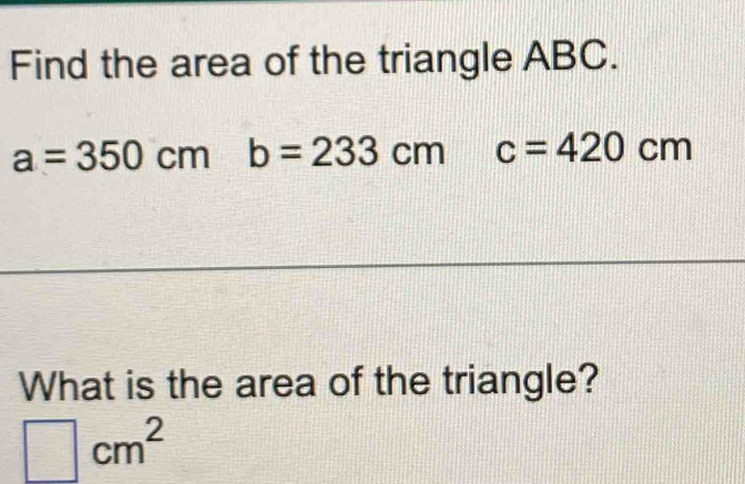 Find the area of the triangle ABC.
a=350cmb=233cm c=420cm
What is the area of the triangle?
□ cm^2