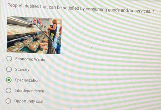 People's desires that can be satisfied by consuming goods and/or services. * 1
Economic Wants
Scarcity
Specialization
Interdependence
Opportunity cost