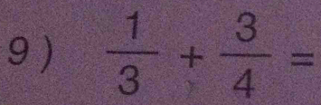 9 )  1/3 + 3/4 =