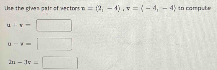 Use the given pair of vectors u=langle 2,-4rangle , v=langle -4,-4rangle to compute
u+v=□
u-v=□
2u-3v=□