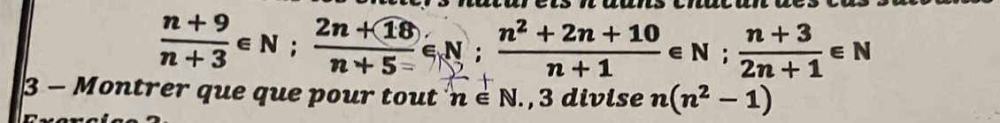  (n+9)/n+3 ∈ N;  (2n+18)/n+5 ∈ N;  (n^2+2n+10)/n+1 ∈ N;  (n+3)/2n+1 ∈ N
3 - Montrer que que pour tout n∈ N , 3 divise n(n^2-1)