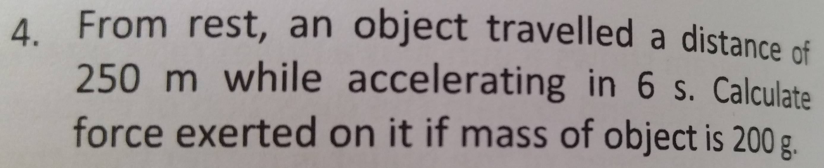 From rest, an object travelled a distance of
250 m while accelerating in 6 s. Calculate 
force exerted on it if mass of object is 200 g.