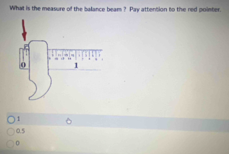 What is the measure of the balance beam ? Pay attention to the red pointer.
1
0.5
0