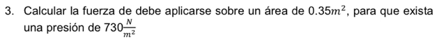 Calcular la fuerza de debe aplicarse sobre un área de 0.35m^2 , para que exista 
una presión de 730 N/m^2 