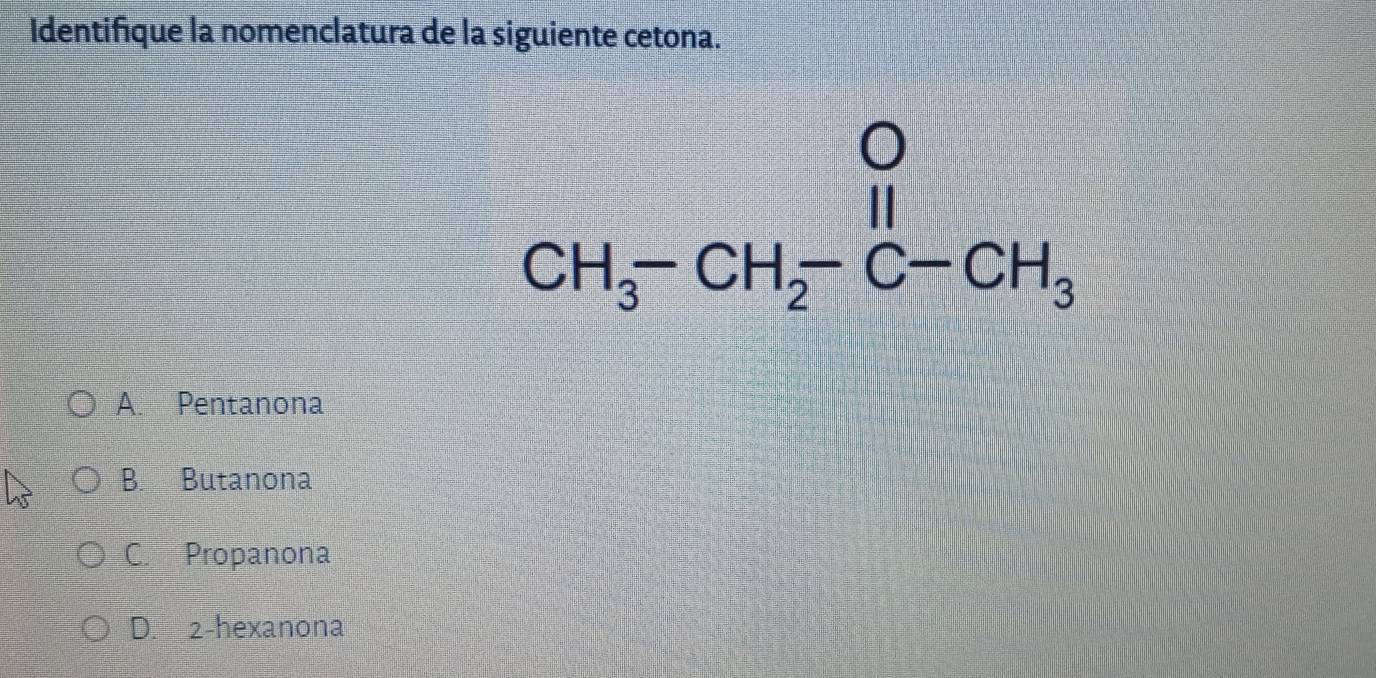 Identifique la nomenclatura de la siguiente cetona.
A. Pentanona
B. Butanona
C. Propanona
D. 2-hexanona