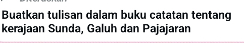 Buatkan tulisan dalam buku catatan tentang 
kerajaan Sunda, Galuh dan Pajajaran