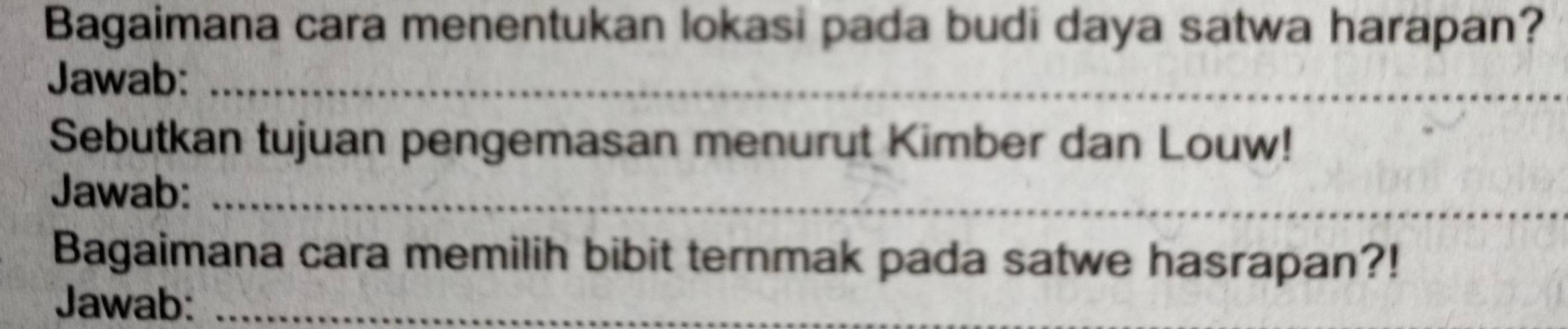 Bagaimana cara menentukan lokasi pada budi daya satwa harapan? 
Jawab:_ 
Sebutkan tujuan pengemasan menurut Kimber dan Louw! 
Jawab:_ 
Bagaimana cara memilih bibit ternmak pada satwe hasrapan?! 
Jawab:_