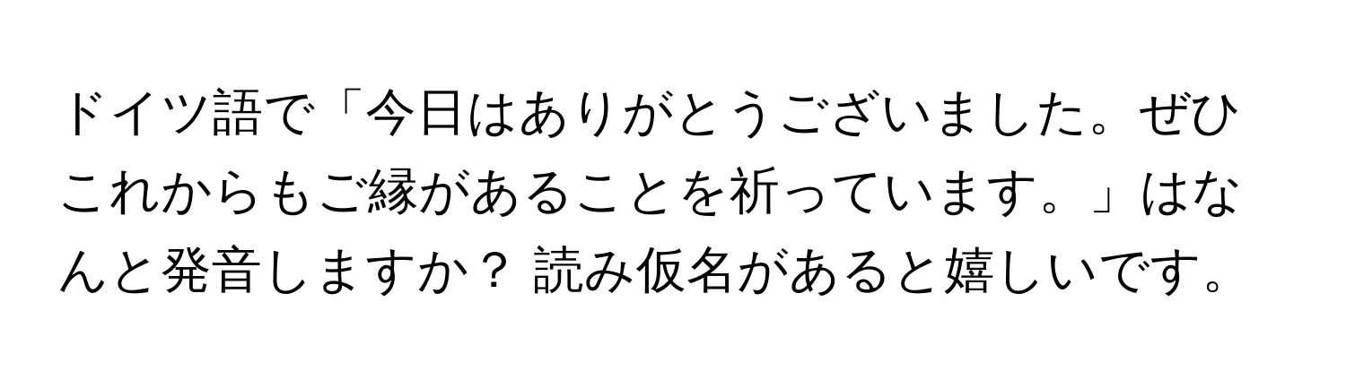 ドイツ語で「今日はありがとうございました。ぜひこれからもご縁があることを祈っています。」はなんと発音しますか？ 読み仮名があると嬉しいです。