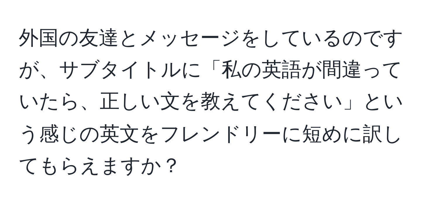 外国の友達とメッセージをしているのですが、サブタイトルに「私の英語が間違っていたら、正しい文を教えてください」という感じの英文をフレンドリーに短めに訳してもらえますか？