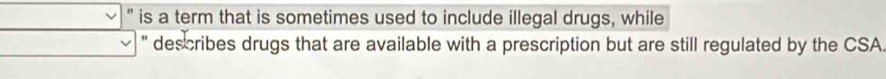 " is a term that is sometimes used to include illegal drugs, while 
describes drugs that are available with a prescription but are still regulated by the CSA.