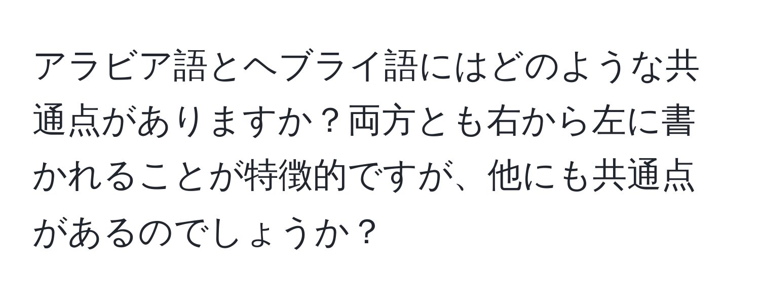 アラビア語とヘブライ語にはどのような共通点がありますか？両方とも右から左に書かれることが特徴的ですが、他にも共通点があるのでしょうか？