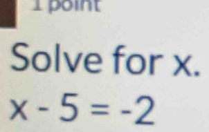 Solve for x.
x-5=-2