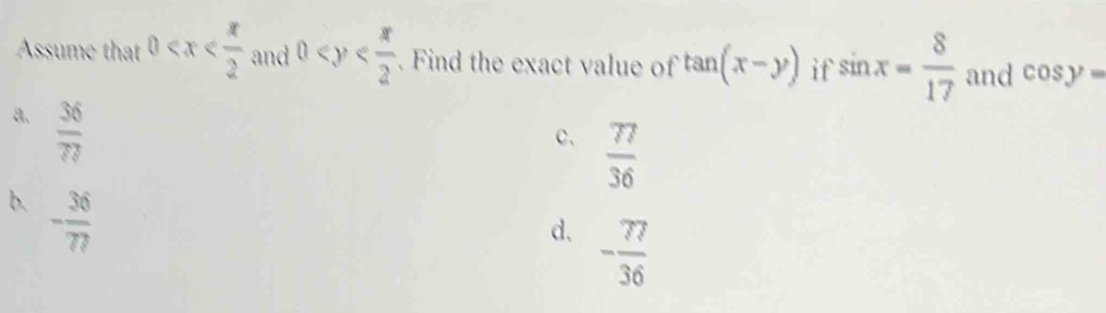 Assume that 0 and 0 . Find the exact value of tan (x-y) if sin x= 8/17  and cos y=
a.  36/77 
c、  77/36 
b. - 36/77 
d、 - 77/36 