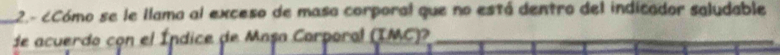 2.- cCómo se le llama al exceso de maso corporal que no está dentro del indicador saludable 
de acuerdo con el Índice de Masa Carporal (IMC)?