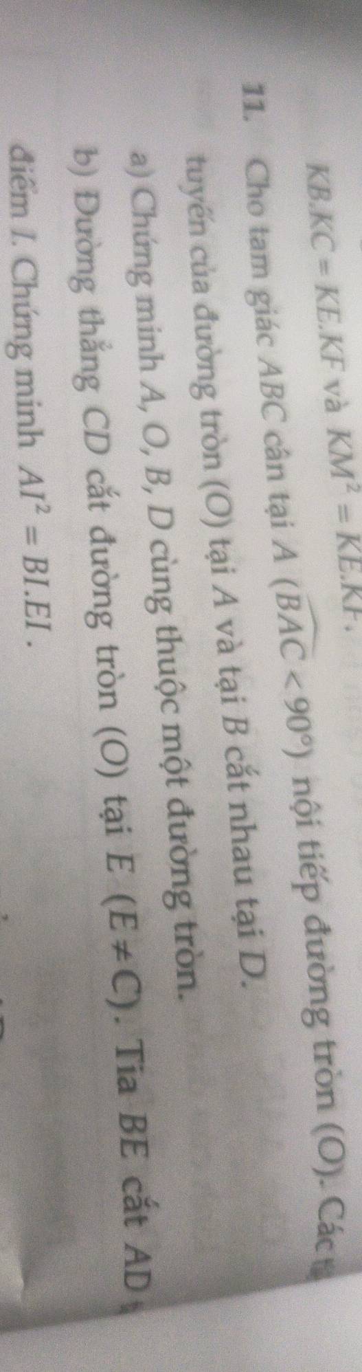 KB.KC=KE.KF và KM^2=KE.KF. 
11. Cho tam giác ABC cân tại A(widehat BAC<90°) tiội tiếp đường tròn (O). Các 
tuyến của đường tròn (O) tại A và tại B cắt nhau tại D. 
a) Chứng minh A, O, B, D cùng thuộc một đường tròn. 
b) Đường thắng CD cắt đường tròn (O) tại E(E!= C). Tia BE cắt AD
điểm I. Chứng minh AI^2=BI.EI.