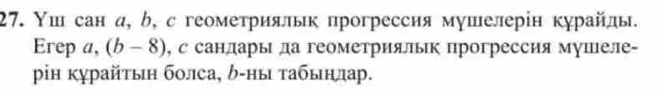 Υш сан д, ό, с геометриялык прогрессия мушелерін курайль. 
Erep a, (b-8) , с санлары да геометриялык прогрессия мупеле- 
рін κχрайτыη болса, δ-ны τабыηлар.