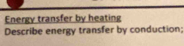 Energy transfer by heating 
Describe energy transfer by conduction;