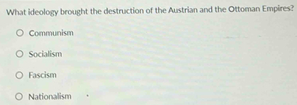 What ideology brought the destruction of the Austrian and the Ottoman Empires?
Communism
Socialism
Fascism
Nationalism