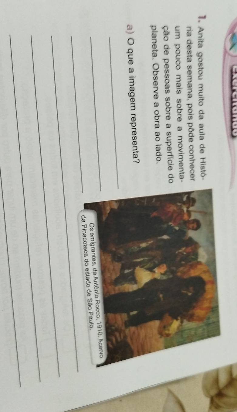 Anita gostou muito da aula de Histó- 
ria desta semana, pois pôde conhecer 
um pouco mais sobre a movimenta- 
ção de pessoas sobre a superfície do 
planeta. Observe a obra ao lado. 
a) O que a imagem representa? 
_ 
_ 
_ 
_ 
_ 
_ 
_