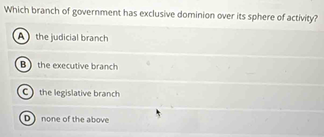 Which branch of government has exclusive dominion over its sphere of activity?
A the judicial branch
B the executive branch
C the legislative branch
D none of the above