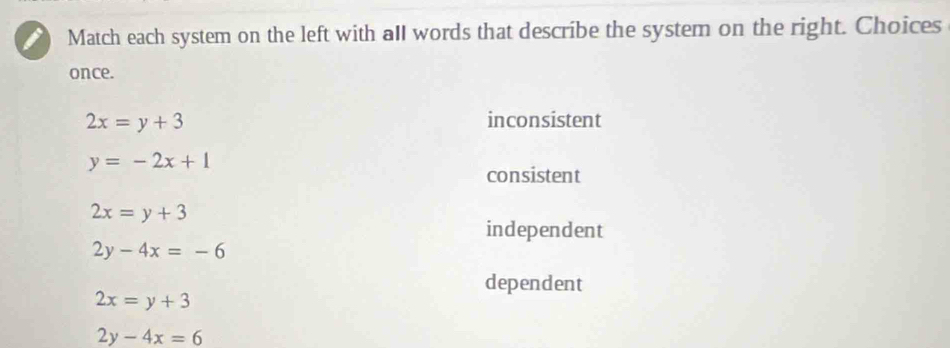 Match each system on the left with all words that describe the system on the right. Choices
once.
2x=y+3 inconsistent
y=-2x+1
consistent
2x=y+3
independent
2y-4x=-6
dependent
2x=y+3
2y-4x=6