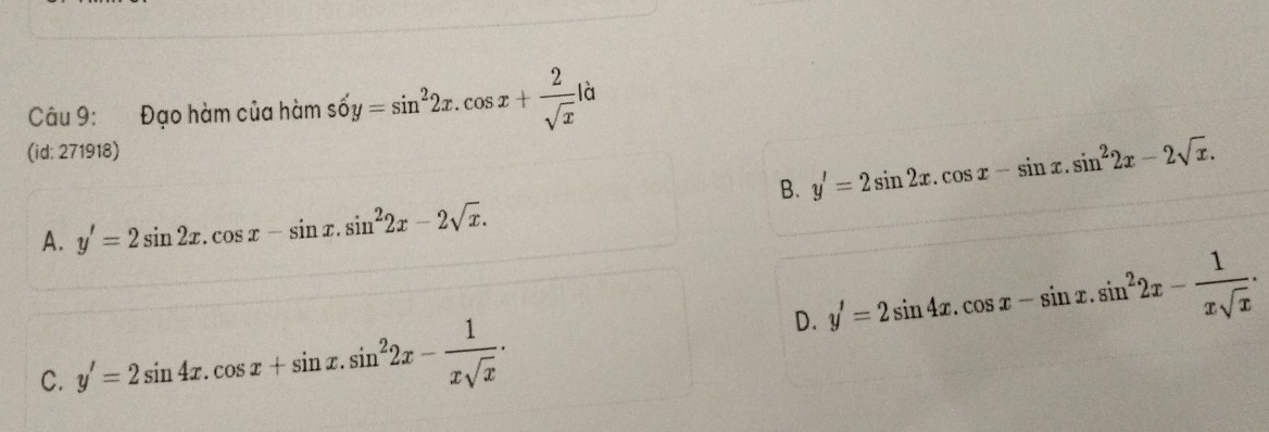 Đạo hàm của hàm so'y=sin^22x.cos x+ 2/sqrt(x)  là
(id: 271918)
B. y'=2sin 2x.cos x-sin x.sin^22x-2sqrt(x).
A. y'=2sin 2x.cos x-sin x.sin^22x-2sqrt(x).
C. y'=2sin 4x.cos x+sin x.sin^22x- 1/xsqrt(x) .
D. y'=2sin 4x.cos x-sin x.sin^22x- 1/xsqrt(x) .