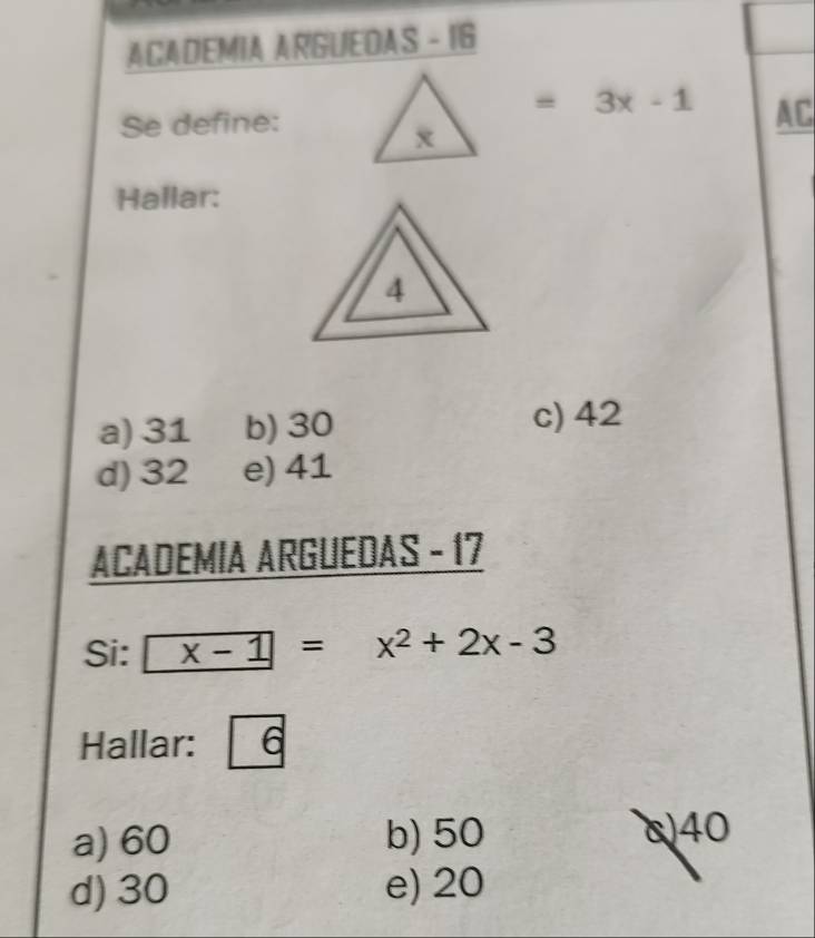 ACADEMIA ARGUEDAS - I6
Se define:
=3x-1 AC
Hallar:
a) 31 b) 30
c) 42
d) 32 e) 41
ACADEMIA ARGUEDAS - 17
Si: x-1=x^2+2x-3
Hallar: 6
a) 60 b) 50 c40
d) 30 e) 20