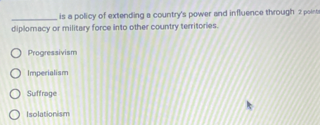 is a policy of extending a country's power and influence through 2 point
diplomacy or military force into other country territories.
Progressivism
Imperialism
Suffrage
Isolationism