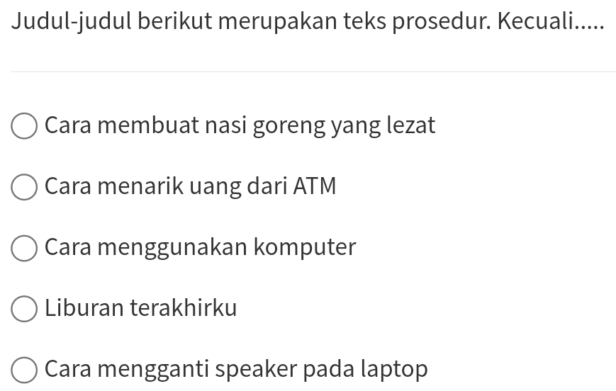 Judul-judul berikut merupakan teks prosedur. Kecuali..... 
Cara membuat nasi goreng yang lezat 
Cara menarik uang dari ATM 
Cara menggunakan komputer 
Liburan terakhirku 
Cara mengganti speaker pada laptop