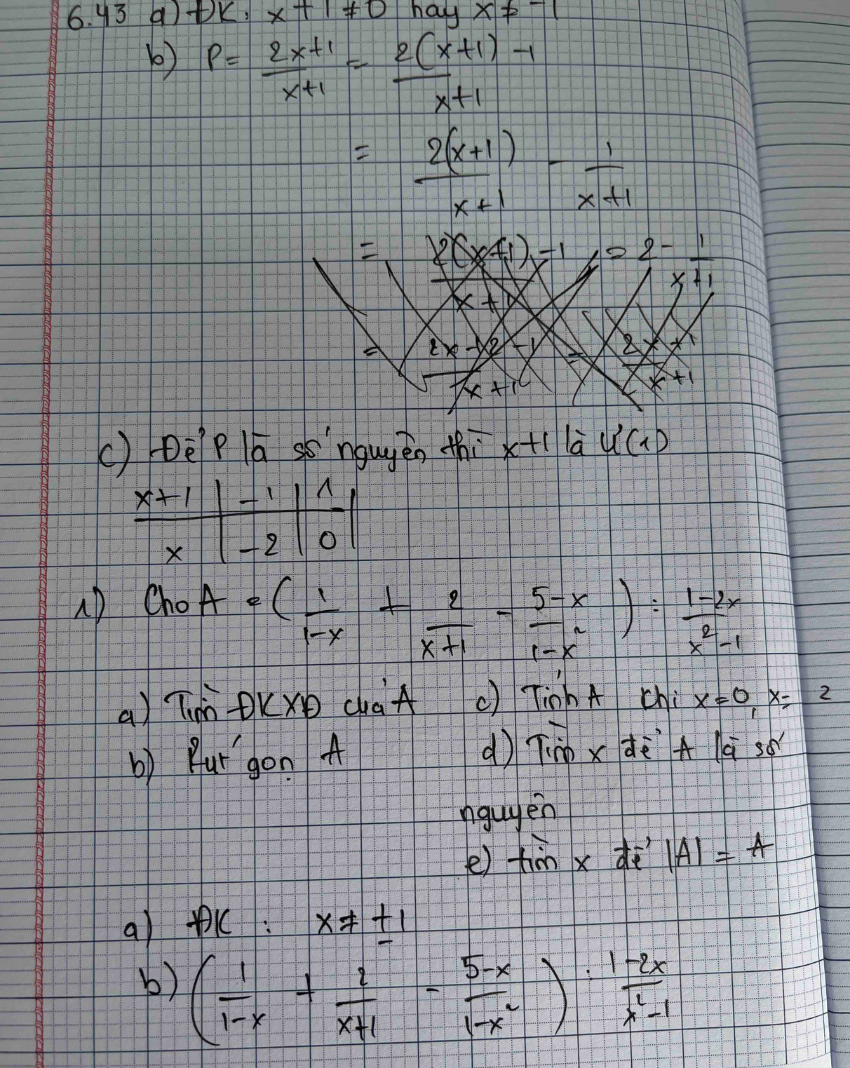 y3 aDK. x+1!= 0 ha x!= -1
) P= (2x+1)/x+1 = (2(x+1)-1)/x+1 
=2(x+1) - 1/x+1 
x+1
=1* (x+1)-1/x=2-frac 1
x+1
() Deplā ss `nguyèn thi x+1la^(u^(,))u)(1)
+1
-
X +2
u) Cho
A=( 1/1-x + 2/x+1 - (5-x)/1-x^2 ): (1-2x)/x^2-1 
a) Ti KxD caA () TiohA chi x=0, x=2
b) But gon A 
( Tiox dè A la sǒ 
nguyen 
e) tim x dì |A|=A
a) +K: x!= +1
b) ( 1/1-x + 2/x+1 - (5-x)/1-x^2 )·  (1-2x)/x^2-1 