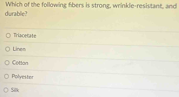 Which of the following fibers is strong, wrinkle-resistant, and
durable?
Triacetate
Linen
Cotton
Polyester
Silk