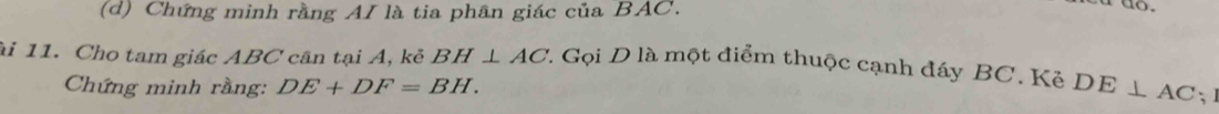 Chứng minh rằng AI là tia phân giác của BAC. 
do . 
ài 11. Cho tam giác ABC cân tại A, kẻ BH⊥ AC 1 Gọi D là một điểm thuộc cạnh đáy BC. Kẻ DE⊥ AC
Chứng minh rằng: DE+DF=BH.