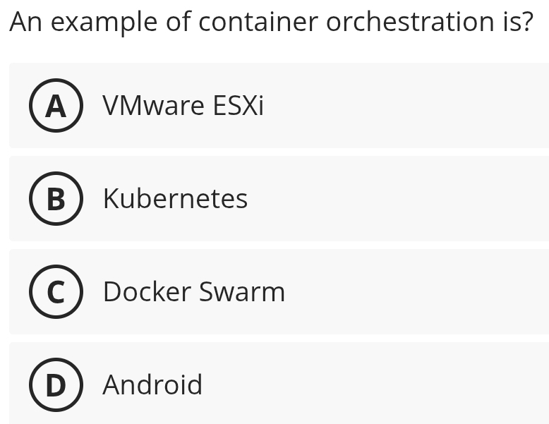 An example of container orchestration is?
A VMware ESXi
B Kubernetes
Docker Swarm
Android