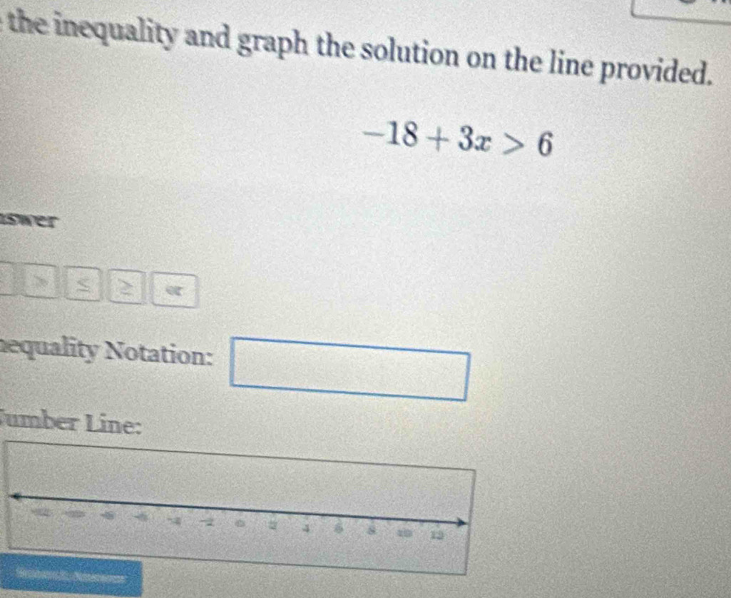 the inequality and graph the solution on the line provided.
-18+3x>6
1swer 
< 2 
equality Notation: □ 
ümber Line: