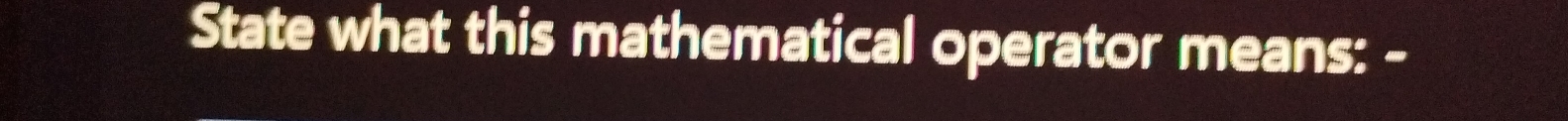 State what this mathematical operator means: -