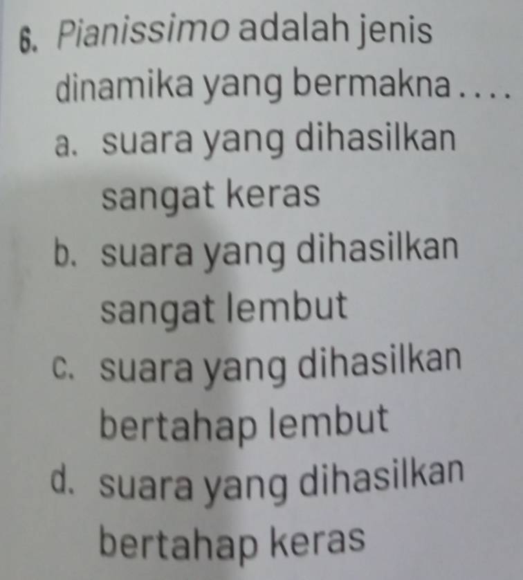 Pianissimo adalah jenis
dinamika yang bermakna . . . .
a. suara yang dihasilkan
sangat keras
b. suara yang dihasilkan
sangat lembut
c. suara yang dihasilkan
bertahap lembut
d. suara yang dihasilkan
bertahap keras