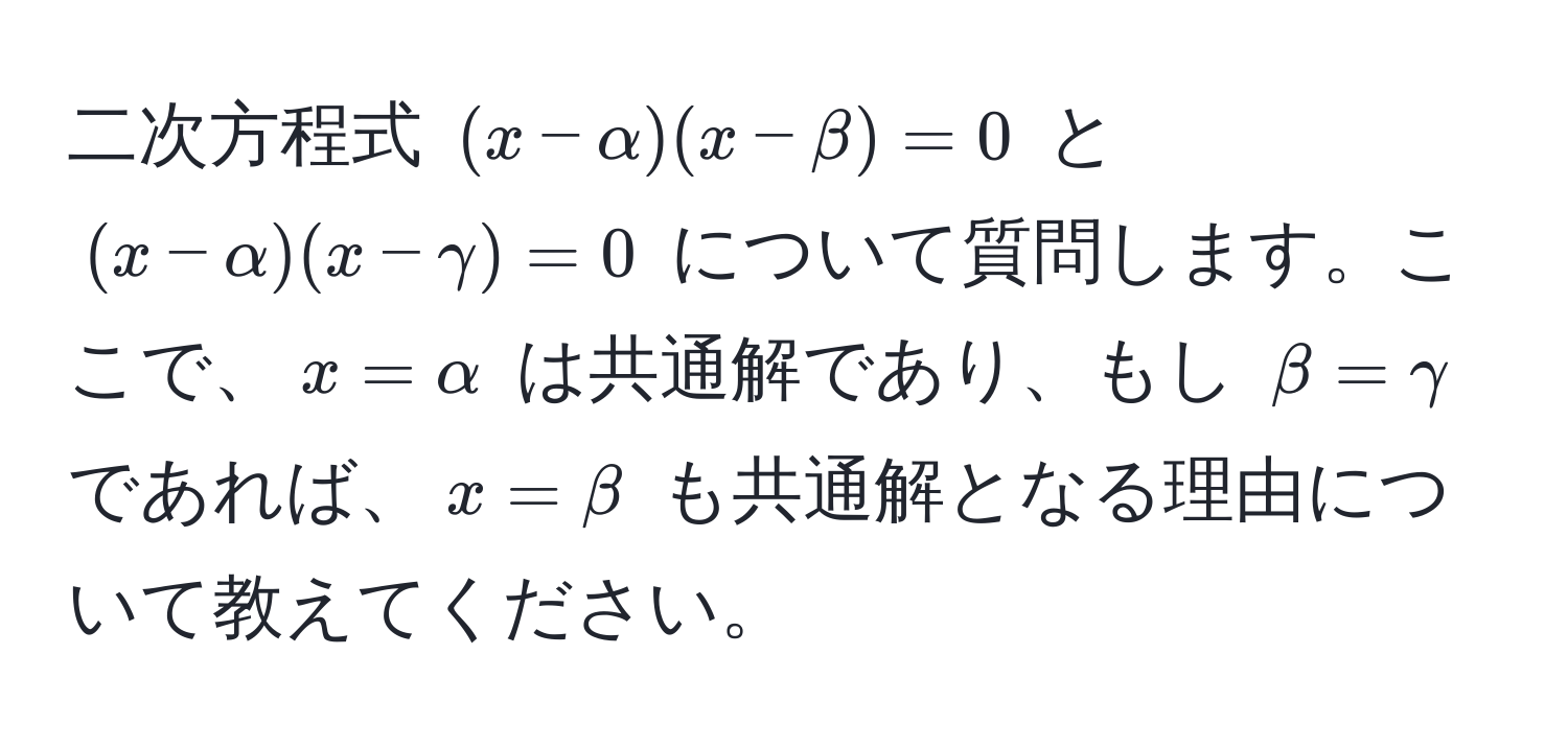 二次方程式 ((x-alpha)(x-beta)=0) と ((x-alpha)(x-gamma)=0) について質問します。ここで、(x=alpha) は共通解であり、もし (beta=gamma) であれば、(x=beta) も共通解となる理由について教えてください。