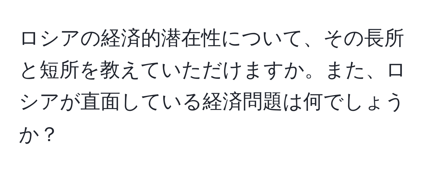 ロシアの経済的潜在性について、その長所と短所を教えていただけますか。また、ロシアが直面している経済問題は何でしょうか？