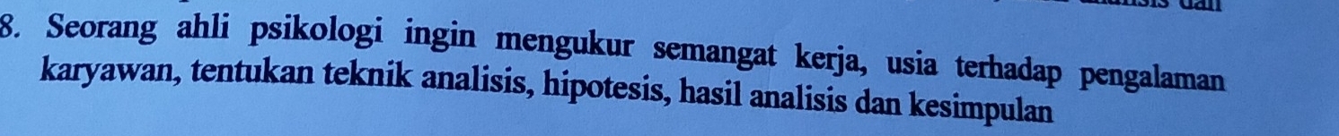 Seorang ahli psikologi ingin mengukur semangat kerja, usia terhadap pengalaman 
karyawan, tentukan teknik analisis, hipotesis, hasil analisis dan kesimpulan