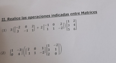 Realice las operaciones indicadas entre Matrices
(1) 3(beginbmatrix -2&0&2 3&-1&1endbmatrix +2beginbmatrix -1&0&2 1&1&-2endbmatrix )beginbmatrix 1&2 3&4 5&6endbmatrix
(2) beginbmatrix 1&-3 0&4endbmatrix (beginvmatrix 2&0&1 1&1&-2endvmatrix beginbmatrix 1&-2 3&1 2&0endbmatrix )